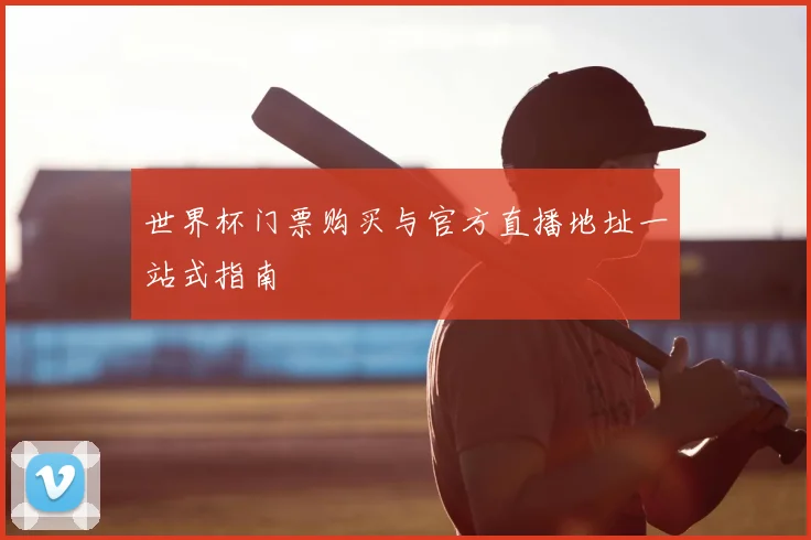 世界杯门票购买与官方直播地址一站式指南